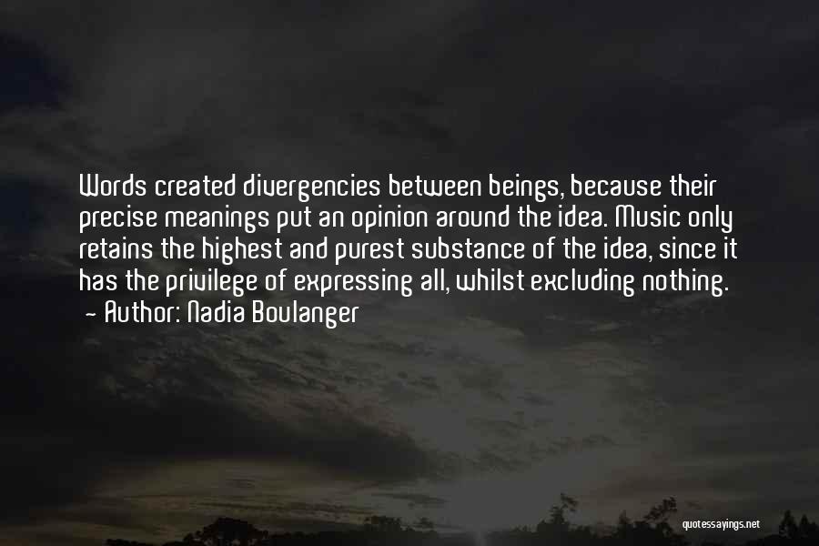 Nadia Boulanger Quotes: Words Created Divergencies Between Beings, Because Their Precise Meanings Put An Opinion Around The Idea. Music Only Retains The Highest