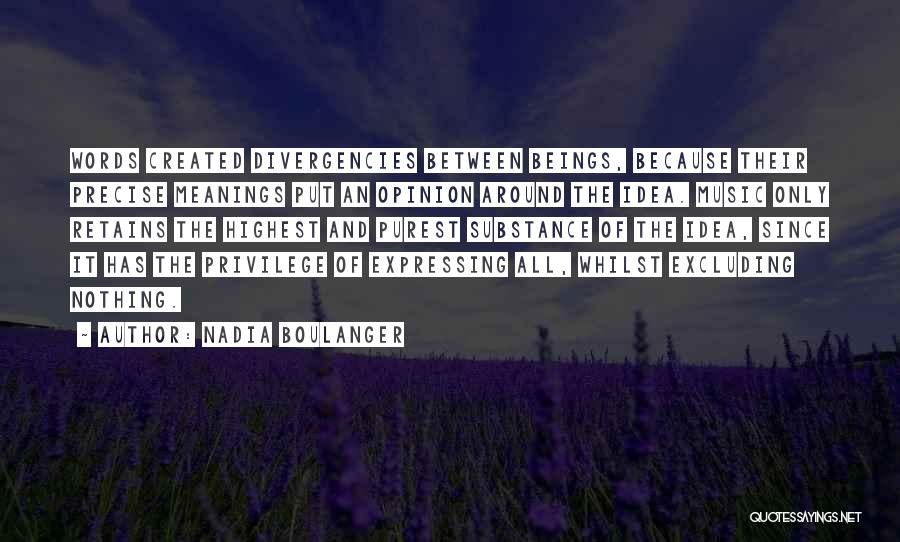 Nadia Boulanger Quotes: Words Created Divergencies Between Beings, Because Their Precise Meanings Put An Opinion Around The Idea. Music Only Retains The Highest