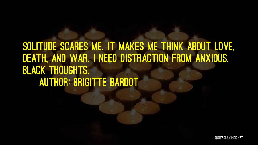 Brigitte Bardot Quotes: Solitude Scares Me. It Makes Me Think About Love, Death, And War. I Need Distraction From Anxious, Black Thoughts.