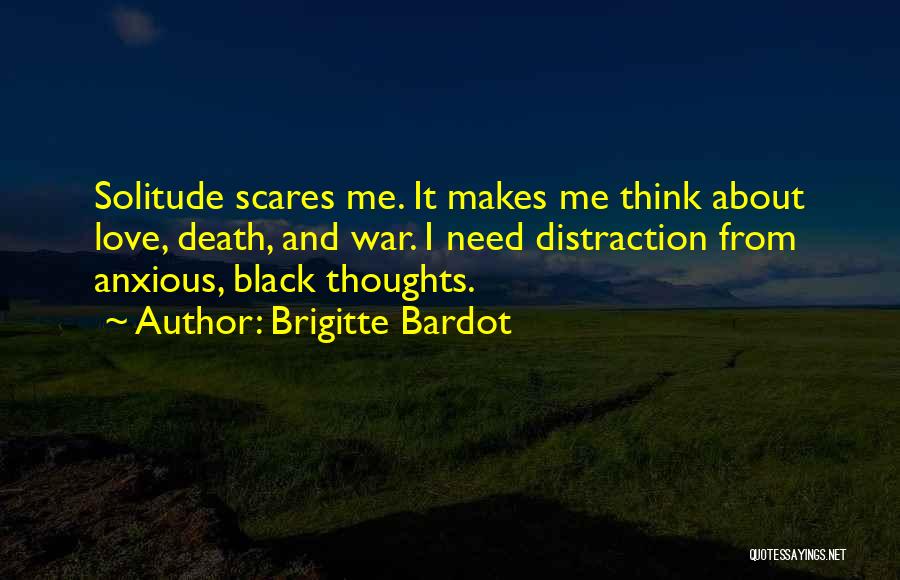 Brigitte Bardot Quotes: Solitude Scares Me. It Makes Me Think About Love, Death, And War. I Need Distraction From Anxious, Black Thoughts.