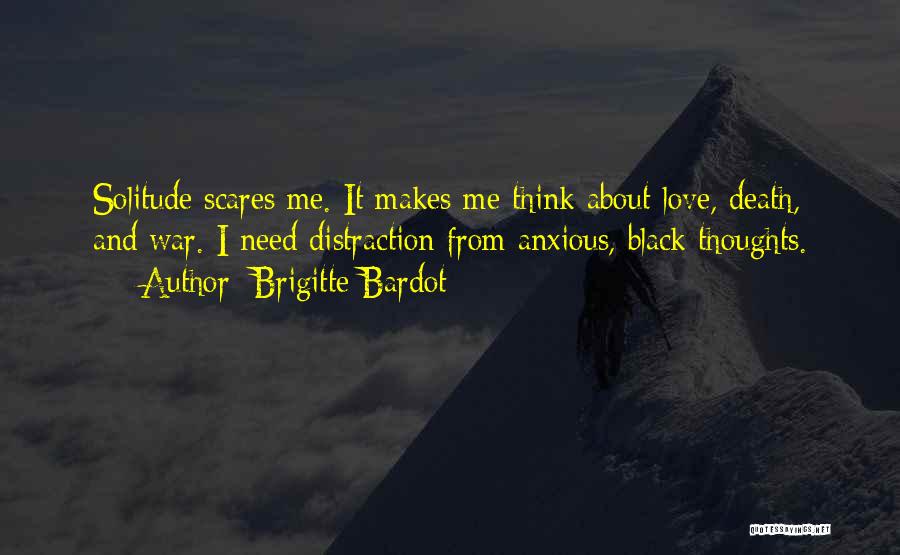 Brigitte Bardot Quotes: Solitude Scares Me. It Makes Me Think About Love, Death, And War. I Need Distraction From Anxious, Black Thoughts.