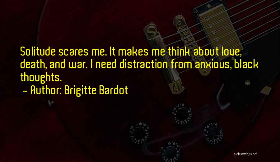 Brigitte Bardot Quotes: Solitude Scares Me. It Makes Me Think About Love, Death, And War. I Need Distraction From Anxious, Black Thoughts.