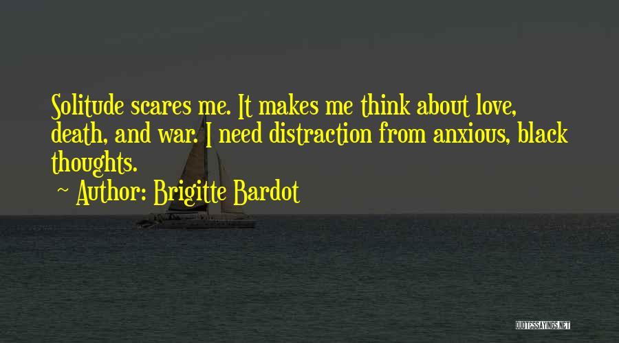 Brigitte Bardot Quotes: Solitude Scares Me. It Makes Me Think About Love, Death, And War. I Need Distraction From Anxious, Black Thoughts.