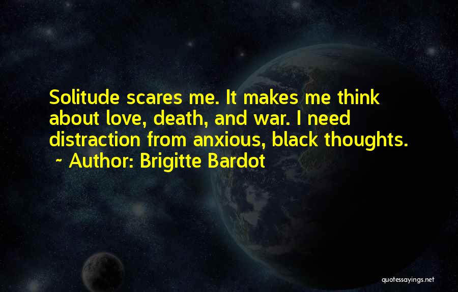 Brigitte Bardot Quotes: Solitude Scares Me. It Makes Me Think About Love, Death, And War. I Need Distraction From Anxious, Black Thoughts.