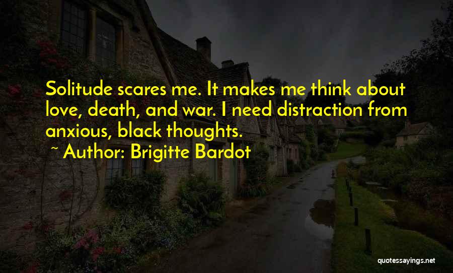 Brigitte Bardot Quotes: Solitude Scares Me. It Makes Me Think About Love, Death, And War. I Need Distraction From Anxious, Black Thoughts.