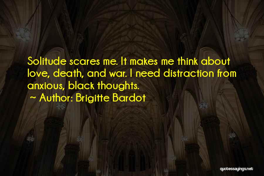 Brigitte Bardot Quotes: Solitude Scares Me. It Makes Me Think About Love, Death, And War. I Need Distraction From Anxious, Black Thoughts.