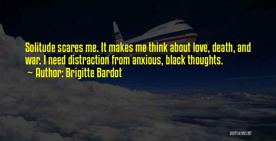 Brigitte Bardot Quotes: Solitude Scares Me. It Makes Me Think About Love, Death, And War. I Need Distraction From Anxious, Black Thoughts.