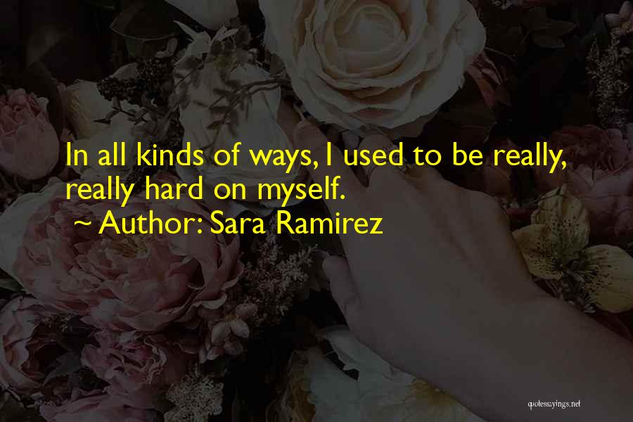 Sara Ramirez Quotes: In All Kinds Of Ways, I Used To Be Really, Really Hard On Myself.