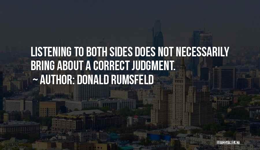 Donald Rumsfeld Quotes: Listening To Both Sides Does Not Necessarily Bring About A Correct Judgment.