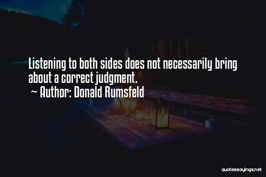 Donald Rumsfeld Quotes: Listening To Both Sides Does Not Necessarily Bring About A Correct Judgment.
