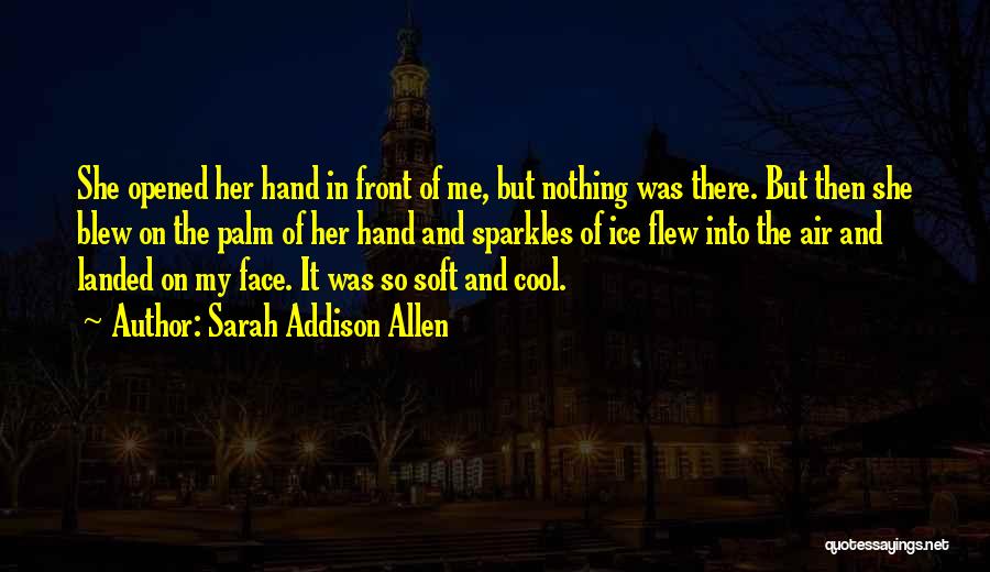 Sarah Addison Allen Quotes: She Opened Her Hand In Front Of Me, But Nothing Was There. But Then She Blew On The Palm Of