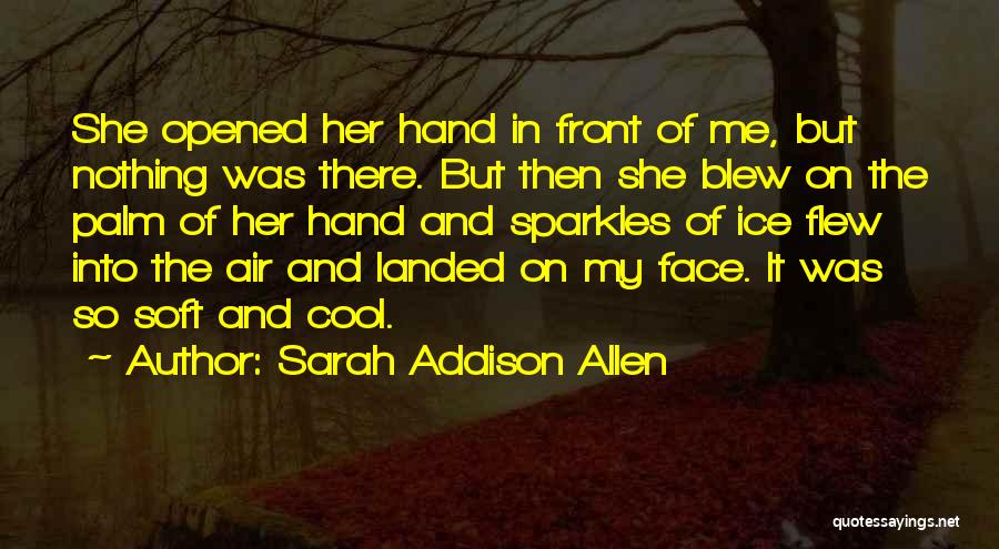 Sarah Addison Allen Quotes: She Opened Her Hand In Front Of Me, But Nothing Was There. But Then She Blew On The Palm Of