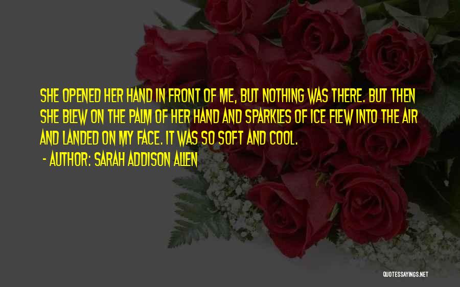 Sarah Addison Allen Quotes: She Opened Her Hand In Front Of Me, But Nothing Was There. But Then She Blew On The Palm Of