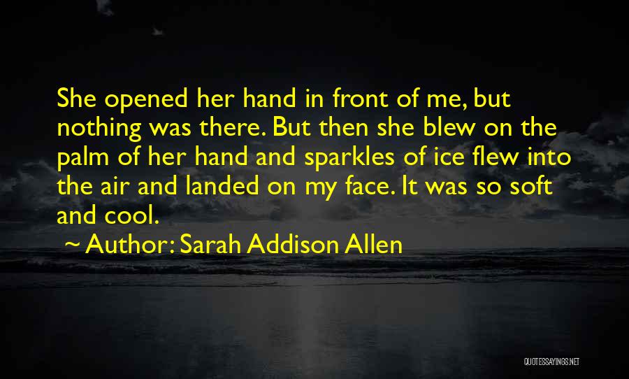 Sarah Addison Allen Quotes: She Opened Her Hand In Front Of Me, But Nothing Was There. But Then She Blew On The Palm Of