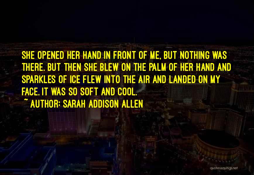 Sarah Addison Allen Quotes: She Opened Her Hand In Front Of Me, But Nothing Was There. But Then She Blew On The Palm Of