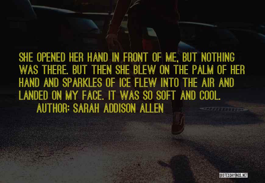 Sarah Addison Allen Quotes: She Opened Her Hand In Front Of Me, But Nothing Was There. But Then She Blew On The Palm Of