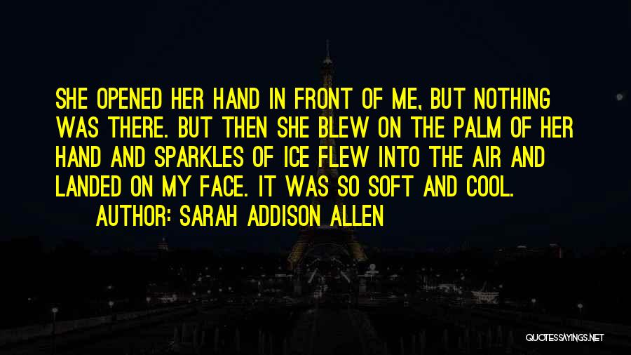 Sarah Addison Allen Quotes: She Opened Her Hand In Front Of Me, But Nothing Was There. But Then She Blew On The Palm Of