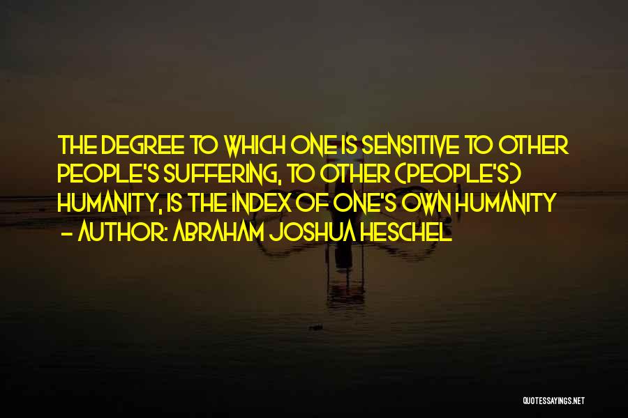 Abraham Joshua Heschel Quotes: The Degree To Which One Is Sensitive To Other People's Suffering, To Other (people's) Humanity, Is The Index Of One's