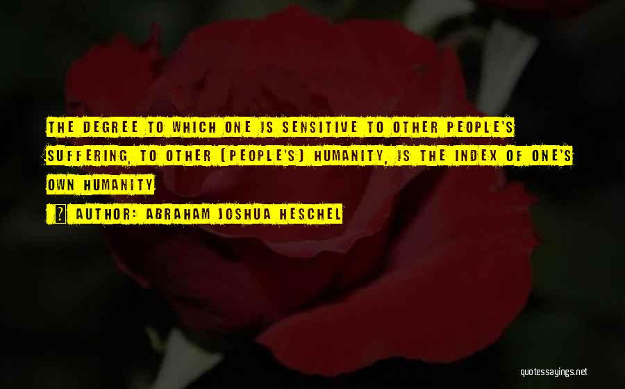 Abraham Joshua Heschel Quotes: The Degree To Which One Is Sensitive To Other People's Suffering, To Other (people's) Humanity, Is The Index Of One's
