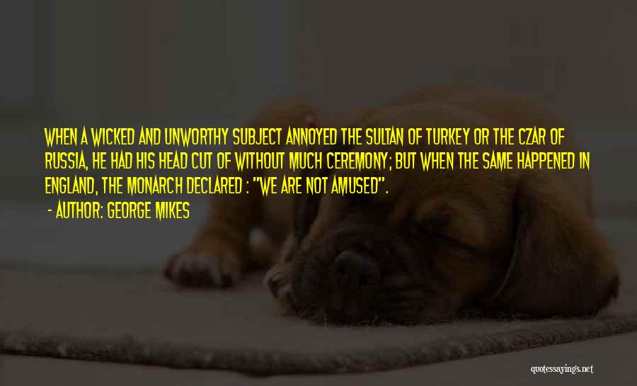 George Mikes Quotes: When A Wicked And Unworthy Subject Annoyed The Sultan Of Turkey Or The Czar Of Russia, He Had His Head