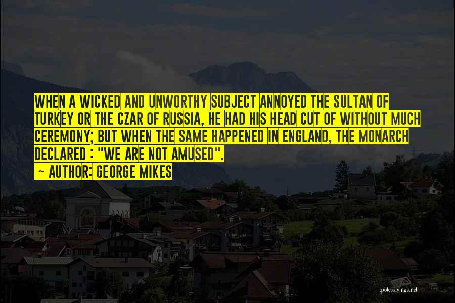 George Mikes Quotes: When A Wicked And Unworthy Subject Annoyed The Sultan Of Turkey Or The Czar Of Russia, He Had His Head