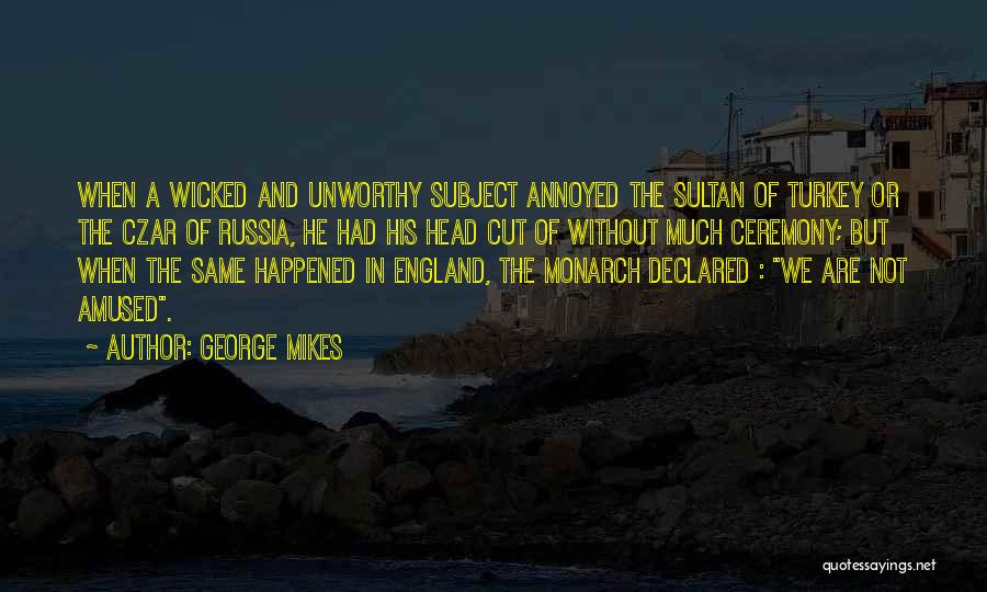 George Mikes Quotes: When A Wicked And Unworthy Subject Annoyed The Sultan Of Turkey Or The Czar Of Russia, He Had His Head
