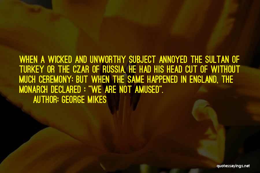 George Mikes Quotes: When A Wicked And Unworthy Subject Annoyed The Sultan Of Turkey Or The Czar Of Russia, He Had His Head
