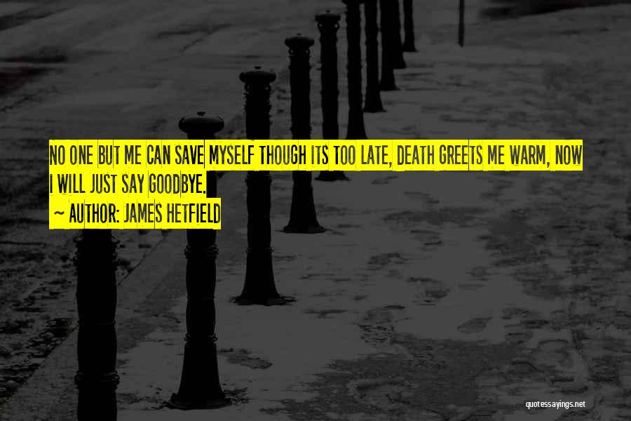 James Hetfield Quotes: No One But Me Can Save Myself Though Its Too Late, Death Greets Me Warm, Now I Will Just Say