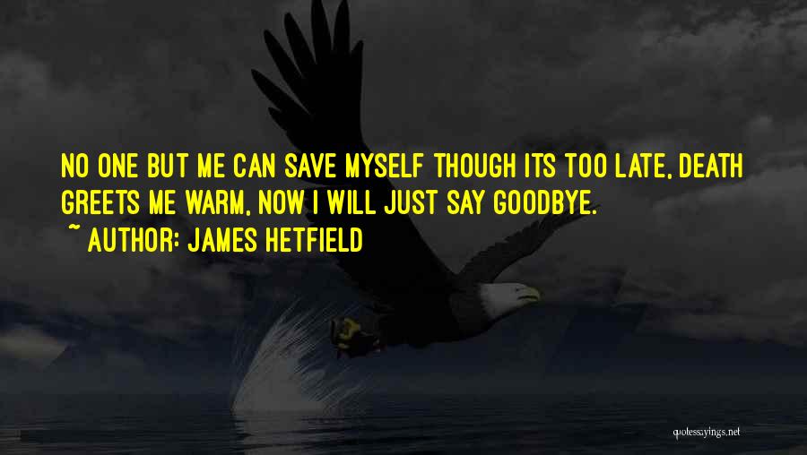 James Hetfield Quotes: No One But Me Can Save Myself Though Its Too Late, Death Greets Me Warm, Now I Will Just Say