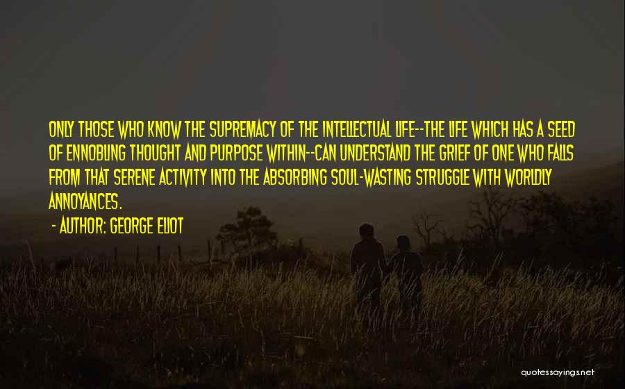 George Eliot Quotes: Only Those Who Know The Supremacy Of The Intellectual Life--the Life Which Has A Seed Of Ennobling Thought And Purpose