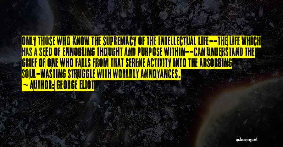 George Eliot Quotes: Only Those Who Know The Supremacy Of The Intellectual Life--the Life Which Has A Seed Of Ennobling Thought And Purpose