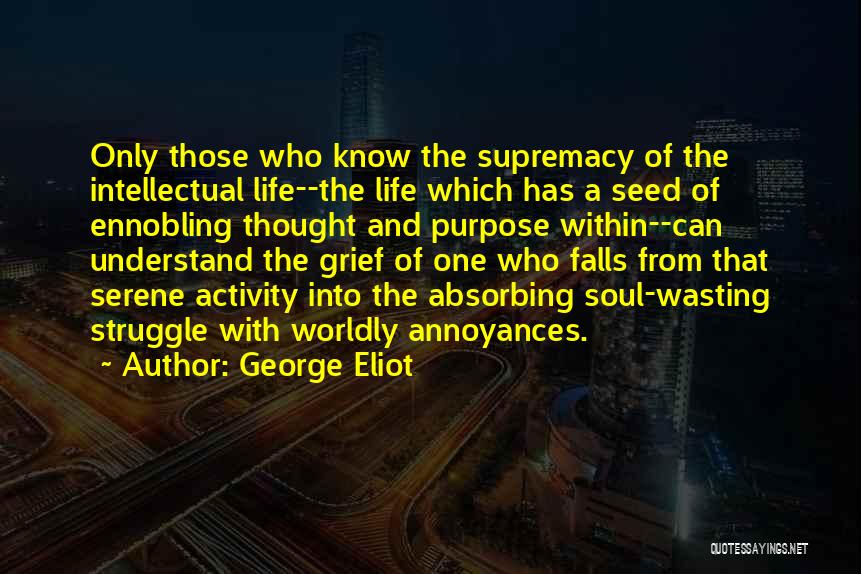 George Eliot Quotes: Only Those Who Know The Supremacy Of The Intellectual Life--the Life Which Has A Seed Of Ennobling Thought And Purpose