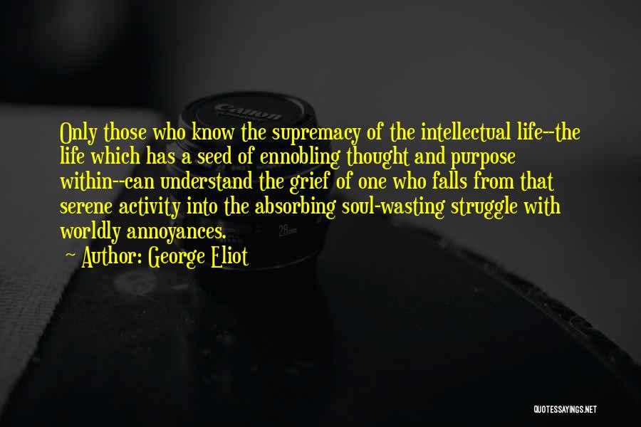 George Eliot Quotes: Only Those Who Know The Supremacy Of The Intellectual Life--the Life Which Has A Seed Of Ennobling Thought And Purpose