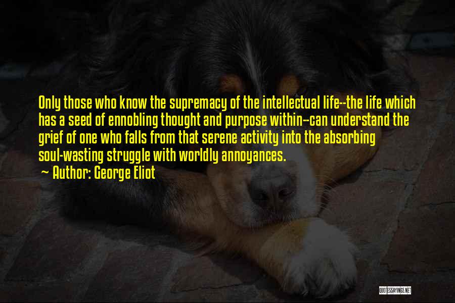 George Eliot Quotes: Only Those Who Know The Supremacy Of The Intellectual Life--the Life Which Has A Seed Of Ennobling Thought And Purpose