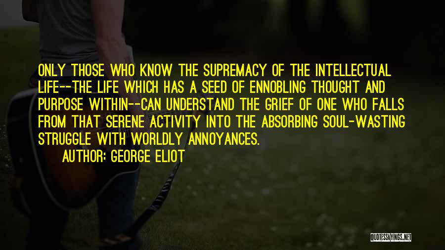 George Eliot Quotes: Only Those Who Know The Supremacy Of The Intellectual Life--the Life Which Has A Seed Of Ennobling Thought And Purpose