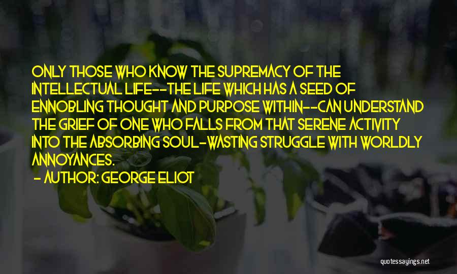 George Eliot Quotes: Only Those Who Know The Supremacy Of The Intellectual Life--the Life Which Has A Seed Of Ennobling Thought And Purpose