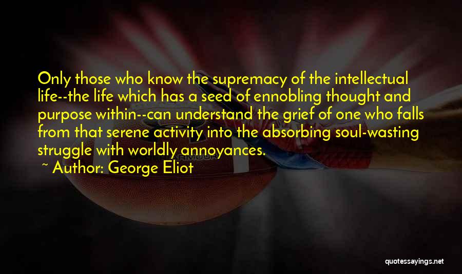 George Eliot Quotes: Only Those Who Know The Supremacy Of The Intellectual Life--the Life Which Has A Seed Of Ennobling Thought And Purpose