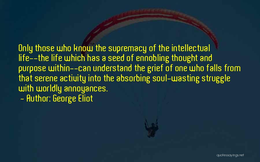 George Eliot Quotes: Only Those Who Know The Supremacy Of The Intellectual Life--the Life Which Has A Seed Of Ennobling Thought And Purpose