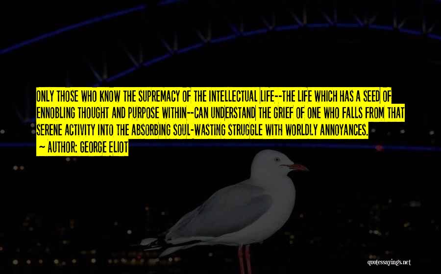 George Eliot Quotes: Only Those Who Know The Supremacy Of The Intellectual Life--the Life Which Has A Seed Of Ennobling Thought And Purpose