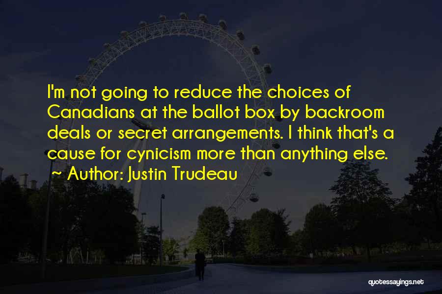 Justin Trudeau Quotes: I'm Not Going To Reduce The Choices Of Canadians At The Ballot Box By Backroom Deals Or Secret Arrangements. I