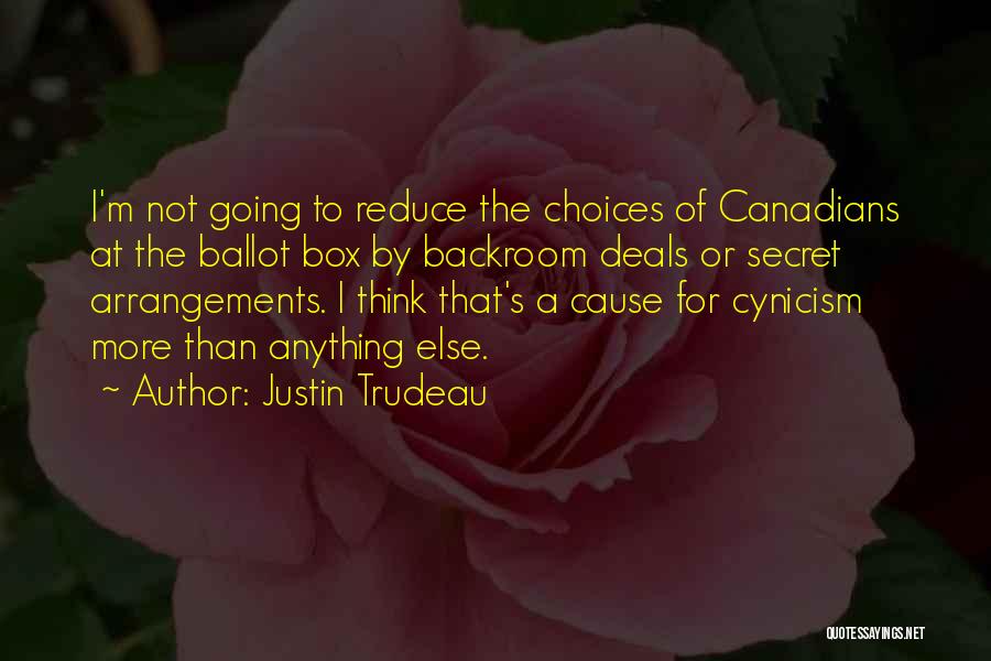 Justin Trudeau Quotes: I'm Not Going To Reduce The Choices Of Canadians At The Ballot Box By Backroom Deals Or Secret Arrangements. I