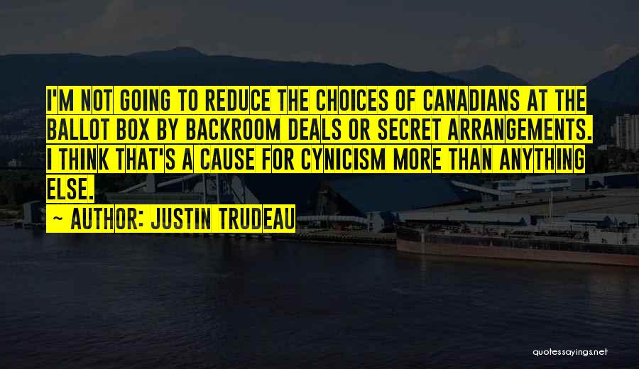 Justin Trudeau Quotes: I'm Not Going To Reduce The Choices Of Canadians At The Ballot Box By Backroom Deals Or Secret Arrangements. I