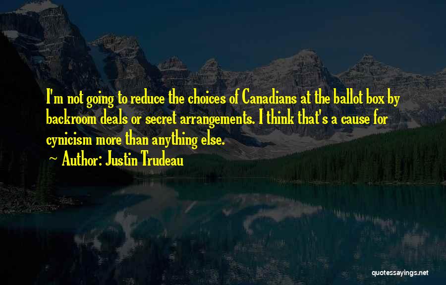 Justin Trudeau Quotes: I'm Not Going To Reduce The Choices Of Canadians At The Ballot Box By Backroom Deals Or Secret Arrangements. I