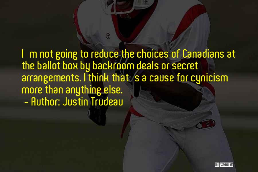 Justin Trudeau Quotes: I'm Not Going To Reduce The Choices Of Canadians At The Ballot Box By Backroom Deals Or Secret Arrangements. I