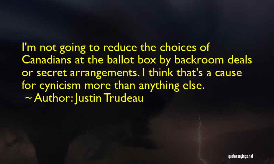 Justin Trudeau Quotes: I'm Not Going To Reduce The Choices Of Canadians At The Ballot Box By Backroom Deals Or Secret Arrangements. I