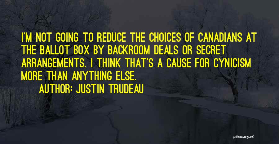 Justin Trudeau Quotes: I'm Not Going To Reduce The Choices Of Canadians At The Ballot Box By Backroom Deals Or Secret Arrangements. I