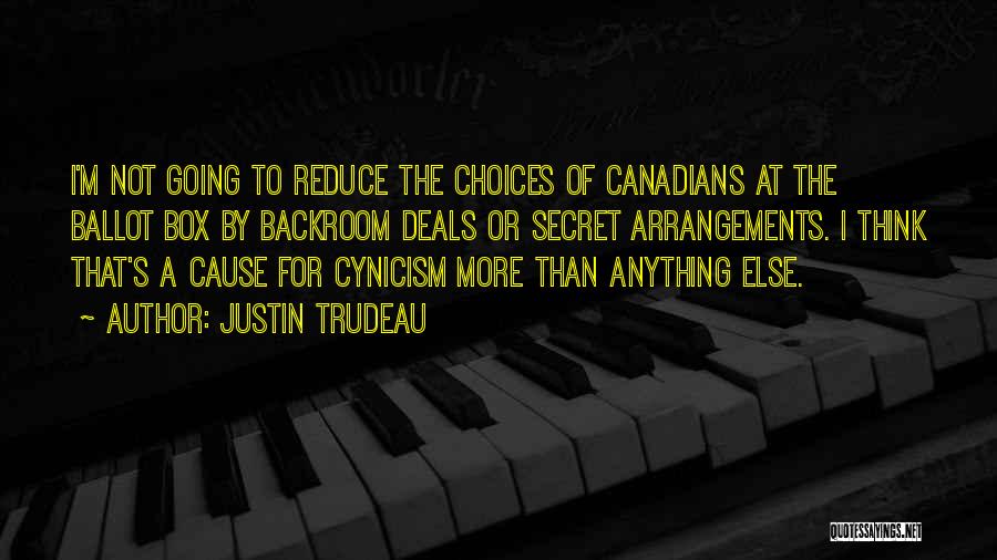 Justin Trudeau Quotes: I'm Not Going To Reduce The Choices Of Canadians At The Ballot Box By Backroom Deals Or Secret Arrangements. I