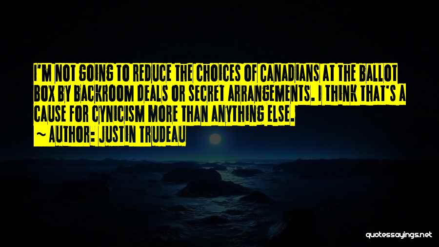 Justin Trudeau Quotes: I'm Not Going To Reduce The Choices Of Canadians At The Ballot Box By Backroom Deals Or Secret Arrangements. I