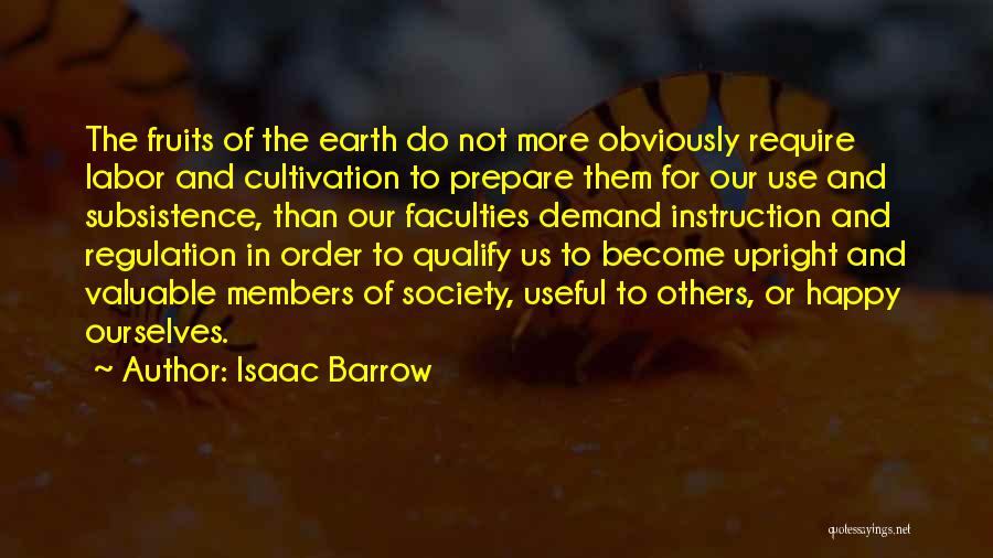 Isaac Barrow Quotes: The Fruits Of The Earth Do Not More Obviously Require Labor And Cultivation To Prepare Them For Our Use And