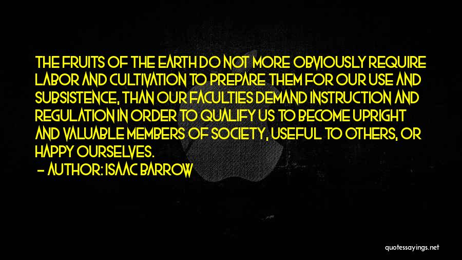 Isaac Barrow Quotes: The Fruits Of The Earth Do Not More Obviously Require Labor And Cultivation To Prepare Them For Our Use And